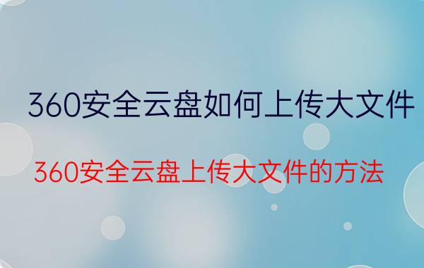 360安全云盘如何上传大文件 360安全云盘上传大文件的方法